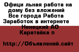 Официaльная работа на дому,без вложений - Все города Работа » Заработок в интернете   . Ненецкий АО,Каратайка п.